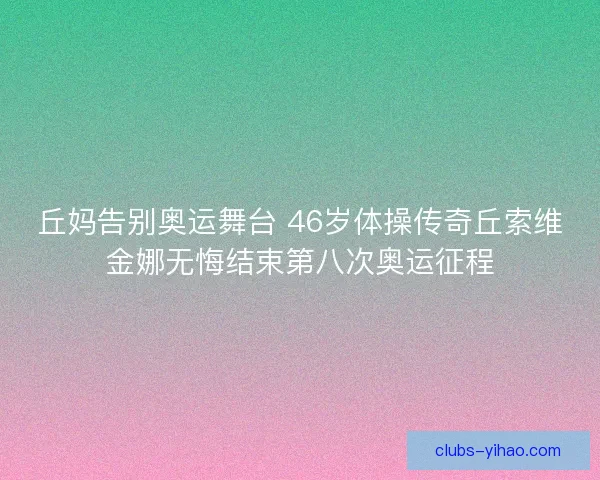 丘妈告别奥运舞台 46岁体操传奇丘索维金娜无悔结束第八次奥运征程